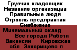 Грузчик-кладовщик › Название организации ­ Правильные люди › Отрасль предприятия ­ Снабжение › Минимальный оклад ­ 26 000 - Все города Работа » Вакансии   . Кировская обл.,Захарищево п.